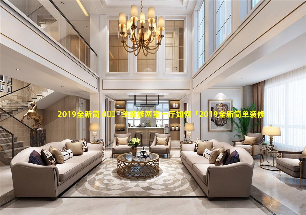 2019全新简 🐴 单装修两室一厅如何「2019全新简单装修两室一厅如何装修好看」